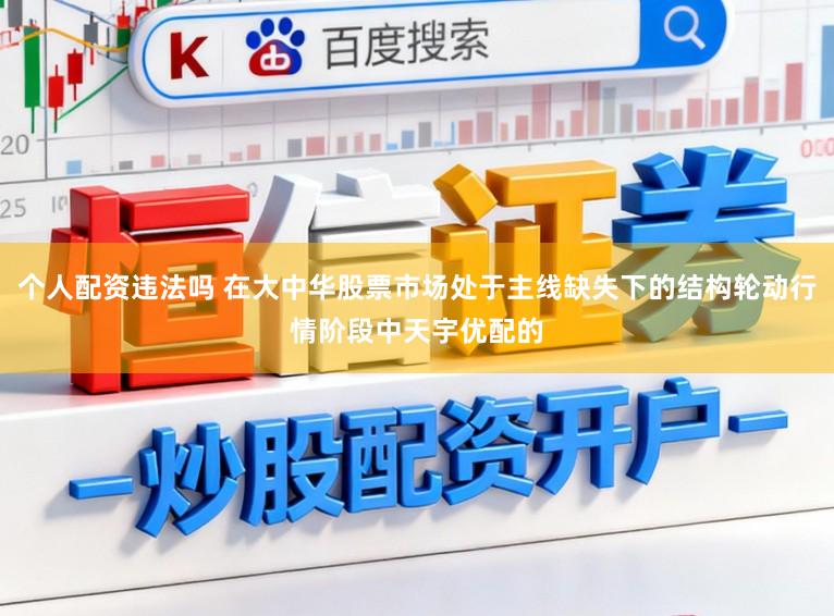 个人配资违法吗 在大中华股票市场处于主线缺失下的结构轮动行情阶段中天宇优配的