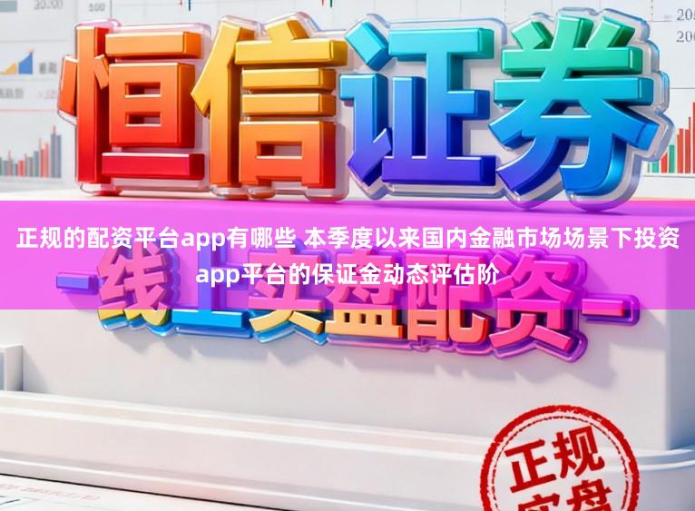 正规的配资平台app有哪些 本季度以来国内金融市场场景下投资app平台的保证金动态评估阶