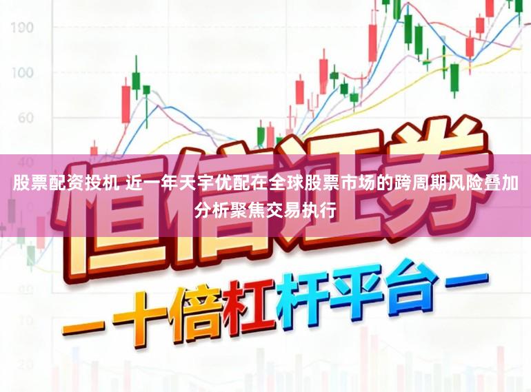 股票配资投机 近一年天宇优配在全球股票市场的跨周期风险叠加分析聚焦交易执行