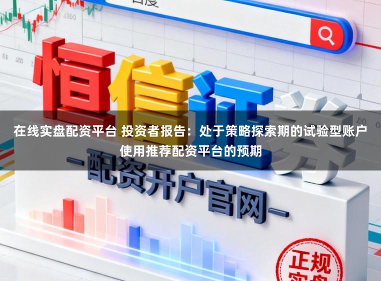 在线实盘配资平台 投资者报告：处于策略探索期的试验型账户使用推荐配资平台的预期