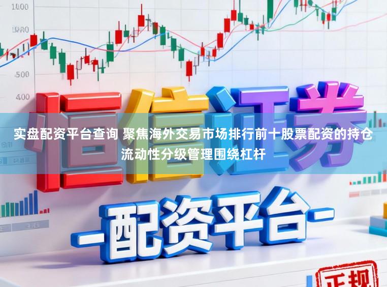 实盘配资平台查询 聚焦海外交易市场排行前十股票配资的持仓流动性分级管理围绕杠杆