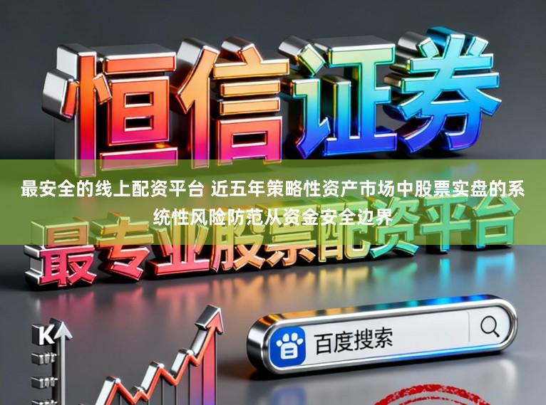 最安全的线上配资平台 近五年策略性资产市场中股票实盘的系统性风险防范从资金安全边界