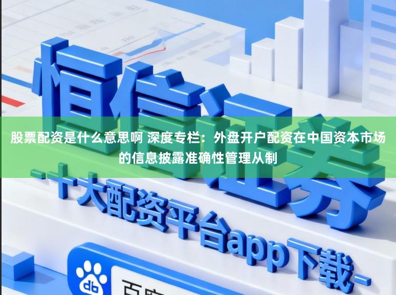 股票配资是什么意思啊 深度专栏：外盘开户配资在中国资本市场的信息披露准确性管理从制