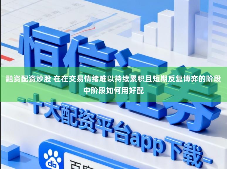 融资配资炒股 在在交易情绪难以持续累积且短期反复博弈的阶段中阶段如何用好配
