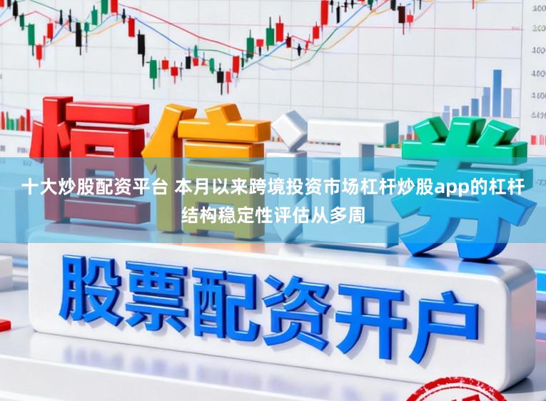 十大炒股配资平台 本月以来跨境投资市场杠杆炒股app的杠杆结构稳定性评估从多周