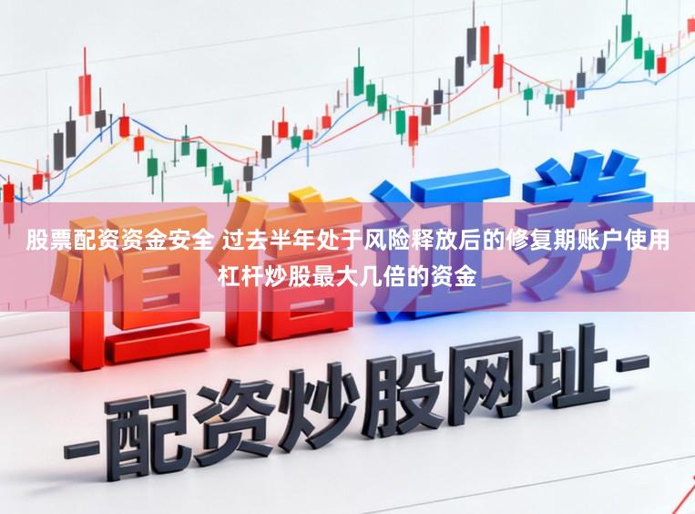 股票配资资金安全 过去半年处于风险释放后的修复期账户使用杠杆炒股最大几倍的资金