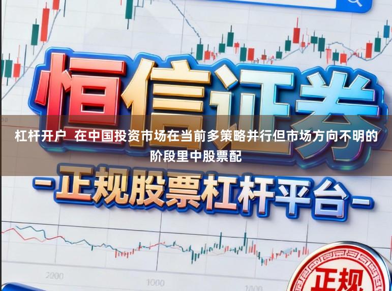 杠杆开户  在中国投资市场在当前多策略并行但市场方向不明的阶段里中股票配