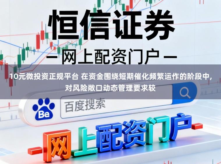 10元微投资正规平台 在资金围绕短期催化频繁运作的阶段中,对风险敞口动态管理要求较