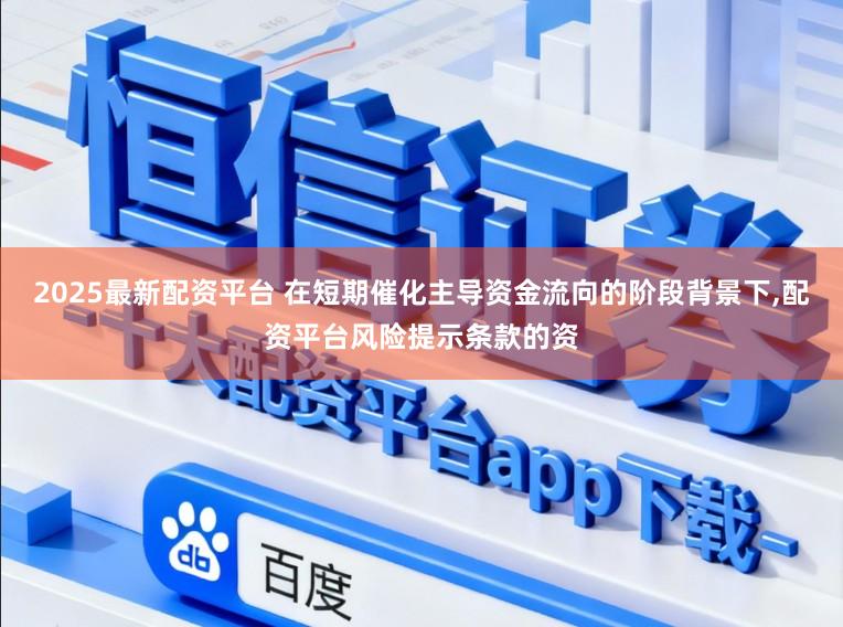 2025最新配资平台 在短期催化主导资金流向的阶段背景下，配资平台风险提示条款的资