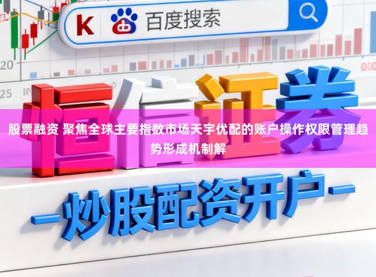股票融资 聚焦全球主要指数市场天宇优配的账户操作权限管理趋势形成机制解