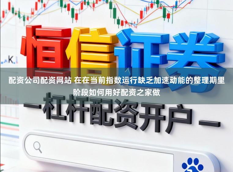配资公司配资网站 在在当前指数运行缺乏加速动能的整理期里阶段如何用好配资之家做