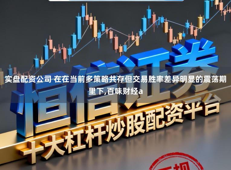 实盘配资公司 在在当前多策略共存但交易胜率差异明显的震荡期里下，百味财经a