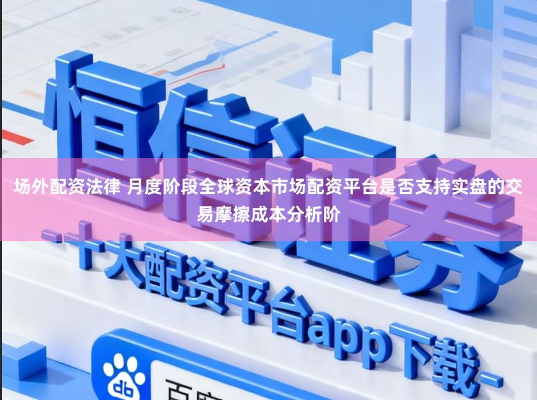 场外配资法律 月度阶段全球资本市场配资平台是否支持实盘的交易摩擦成本分析阶