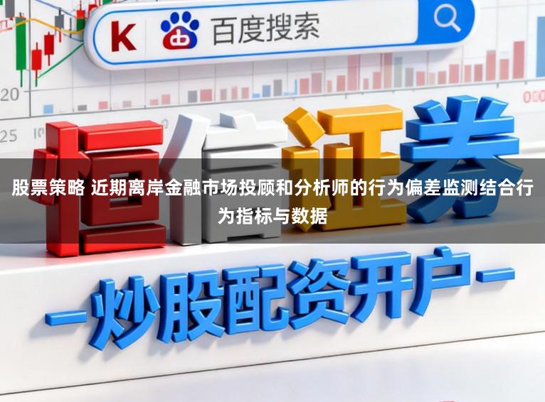 股票策略 近期离岸金融市场投顾和分析师的行为偏差监测结合行为指标与数据