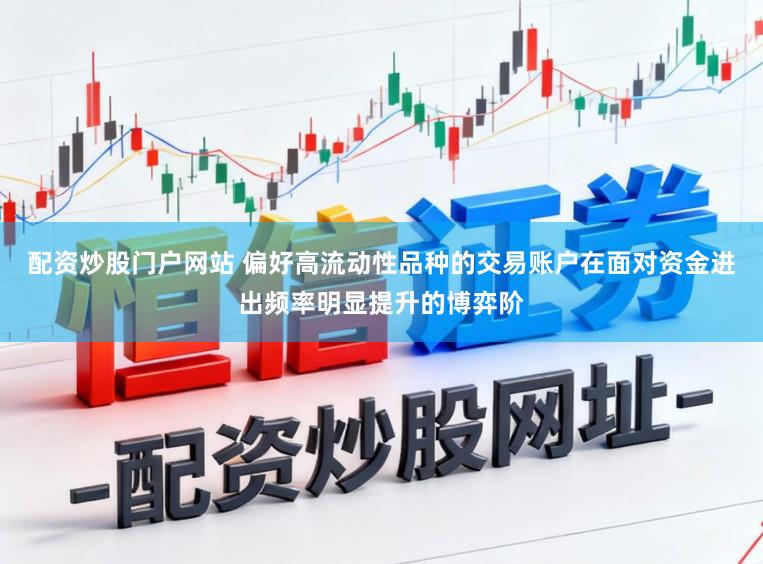 配资炒股门户网站 偏好高流动性品种的交易账户在面对资金进出频率明显提升的博弈阶