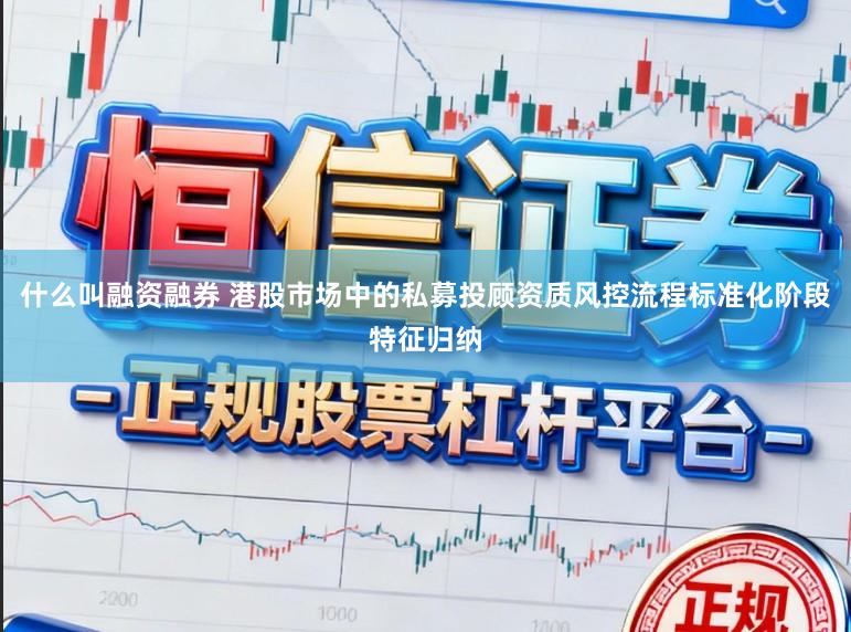 什么叫融资融券 港股市场中的私募投顾资质风控流程标准化阶段特征归纳