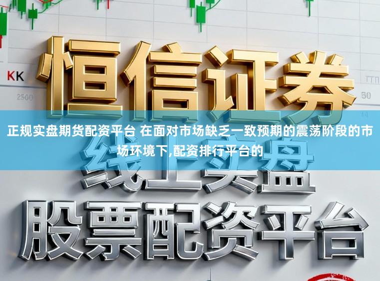 正规实盘期货配资平台 在面对市场缺乏一致预期的震荡阶段的市场环境下，配资排行平台的