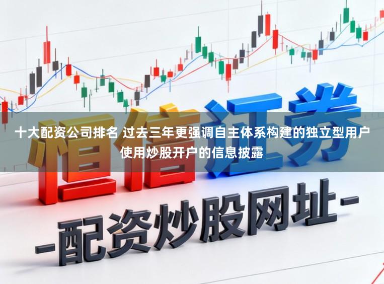 十大配资公司排名 过去三年更强调自主体系构建的独立型用户使用炒股开户的信息披露