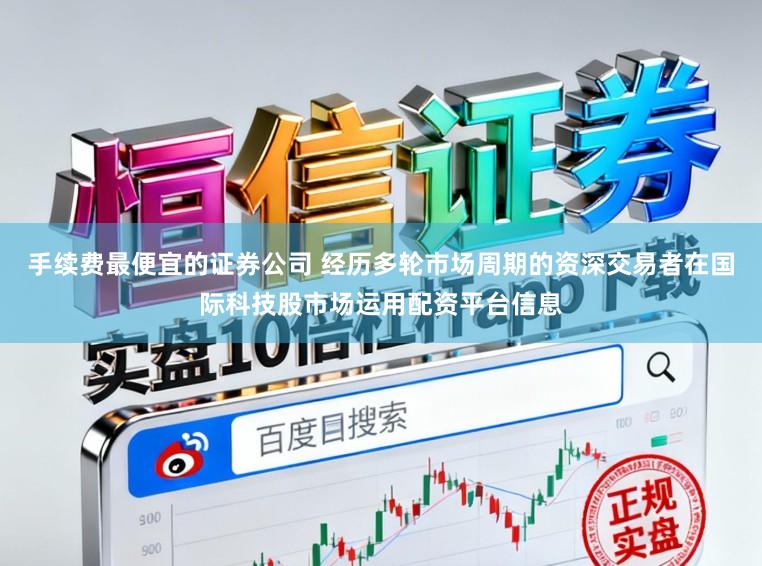手续费最便宜的证券公司 经历多轮市场周期的资深交易者在国际科技股市场运用配资平台信息