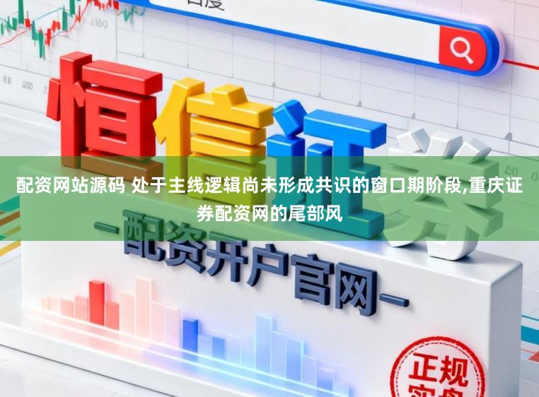 配资网站源码 处于主线逻辑尚未形成共识的窗口期阶段，重庆证券配资网的尾部风