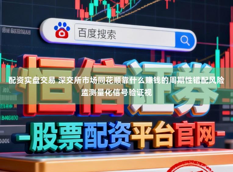 配资实盘交易 深交所市场同花顺靠什么赚钱的周期性错配风险监测量化信号验证视
