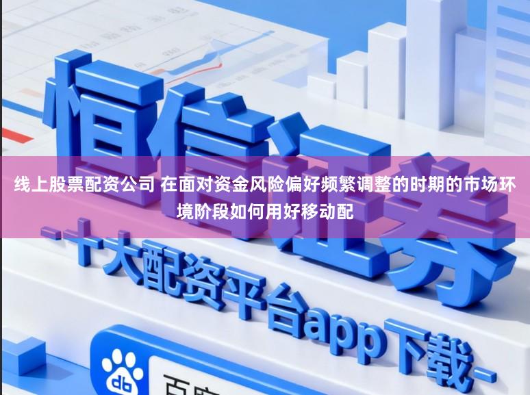 线上股票配资公司 在面对资金风险偏好频繁调整的时期的市场环境阶段如何用好移动配