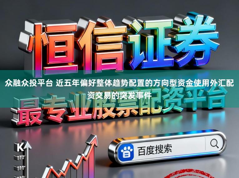 众融众投平台 近五年偏好整体趋势配置的方向型资金使用外汇配资交易的突发事件