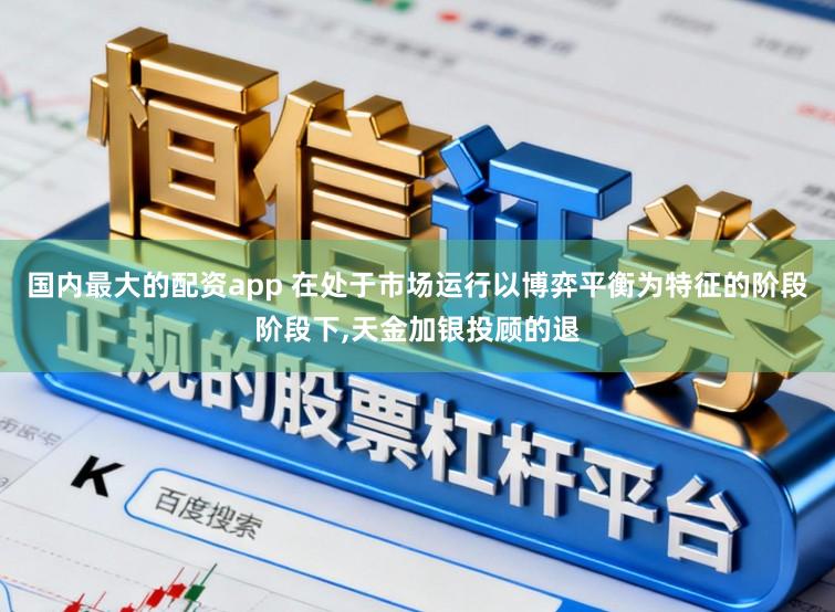 国内最大的配资app 在处于市场运行以博弈平衡为特征的阶段阶段下,天金加银投顾的退