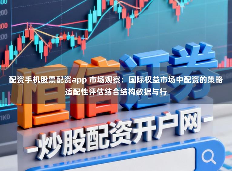 配资手机股票配资app 市场观察：国际权益市场中配资的策略适配性评估结合结构数据与行