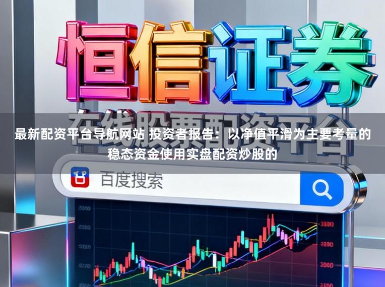 最新配资平台导航网站 投资者报告：以净值平滑为主要考量的稳态资金使用实盘配资炒股的