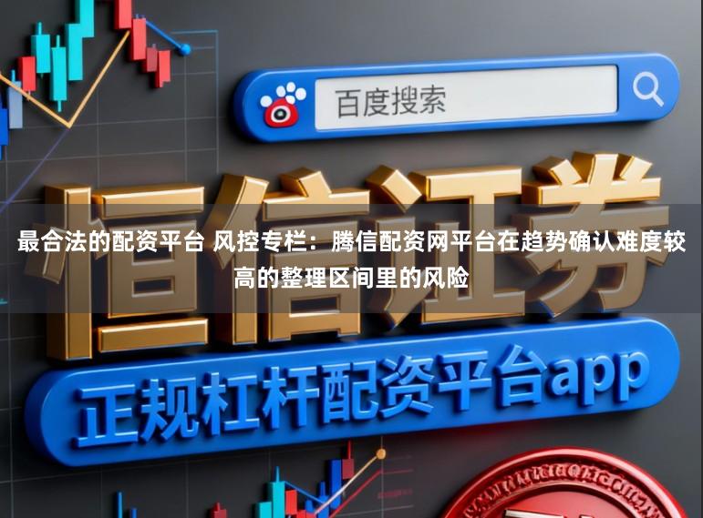 最合法的配资平台 风控专栏：腾信配资网平台在趋势确认难度较高的整理区间里的风险