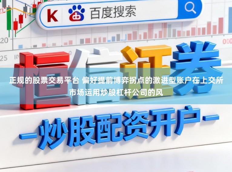 正规的股票交易平台 偏好提前博弈拐点的激进型账户在上交所市场运用炒股杠杆公司的风