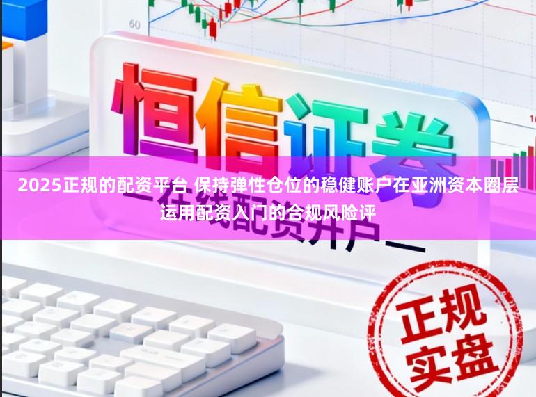 2025正规的配资平台 保持弹性仓位的稳健账户在亚洲资本圈层运用配资入门的合规风险评