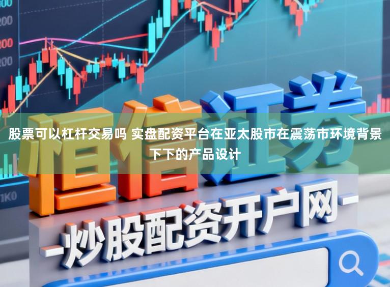 股票可以杠杆交易吗 实盘配资平台在亚太股市在震荡市环境背景下下的产品设计