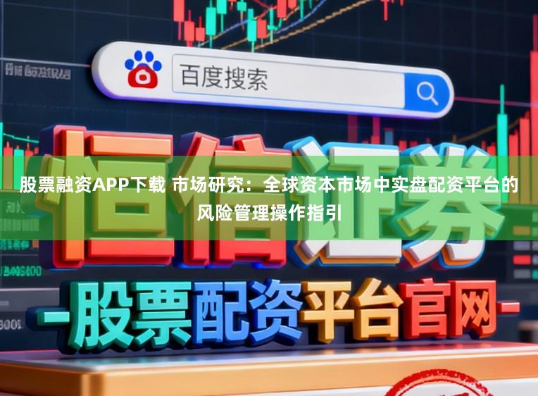 股票融资APP下载 市场研究：全球资本市场中实盘配资平台的风险管理操作指引