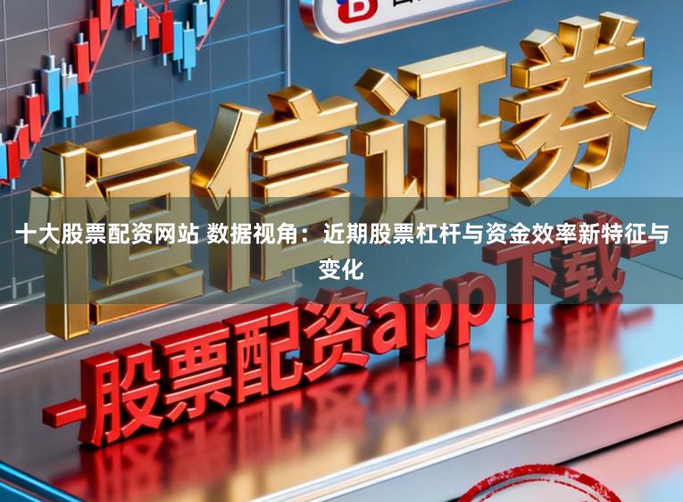 十大股票配资网站 数据视角：近期股票杠杆与资金效率新特征与变化