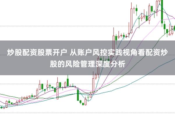 炒股配资股票开户 从账户风控实践视角看配资炒股的风险管理深度分析