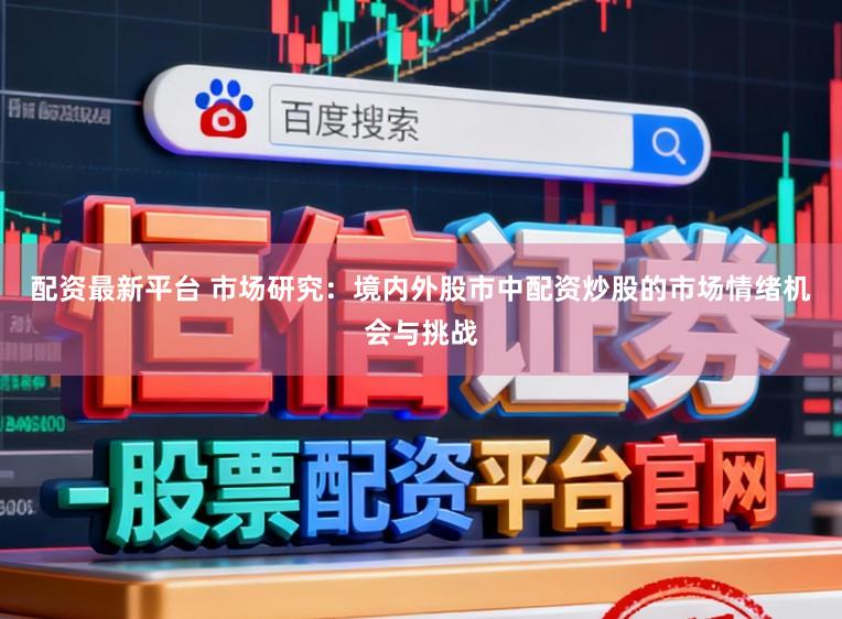 配资最新平台 市场研究：境内外股市中配资炒股的市场情绪机会与挑战