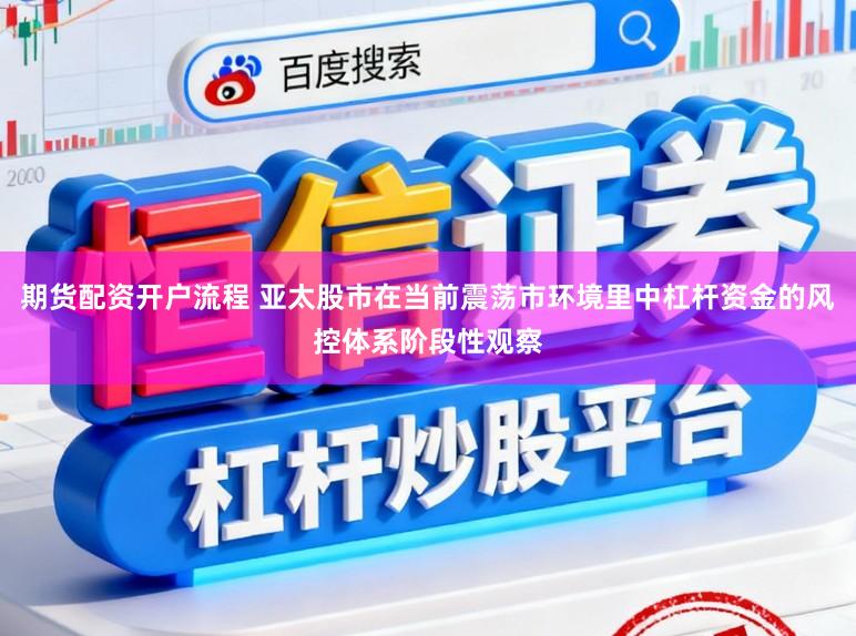 期货配资开户流程 亚太股市在当前震荡市环境里中杠杆资金的风控体系阶段性观察
