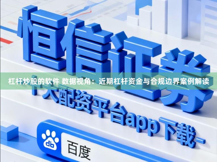 杠杆炒股的软件 数据视角：近期杠杆资金与合规边界案例解读