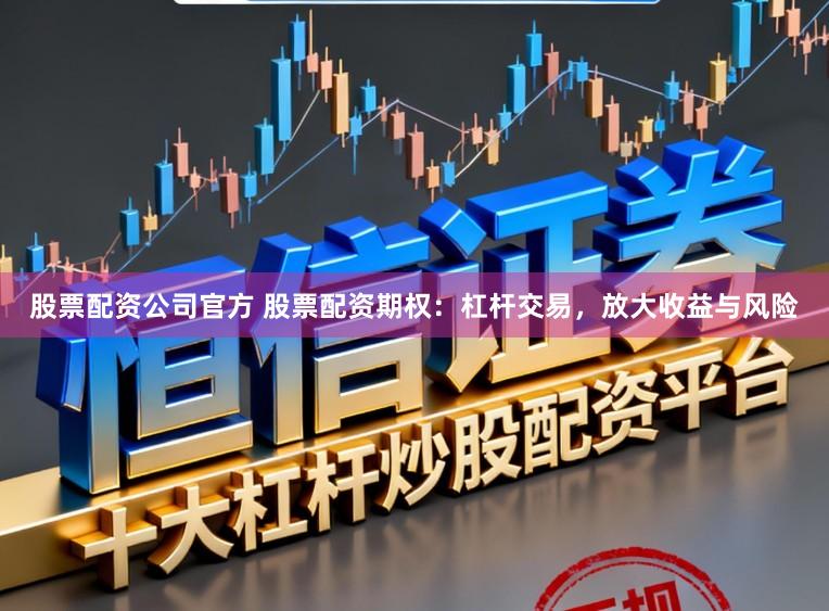 股票配资公司官方 股票配资期权：杠杆交易，放大收益与风险
