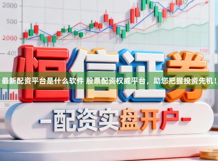 最新配资平台是什么软件 股票配资权威平台，助您把握投资先机！