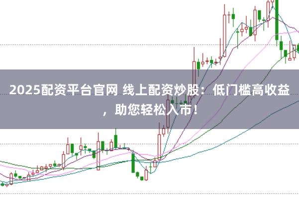2025配资平台官网 线上配资炒股：低门槛高收益，助您轻松入市！