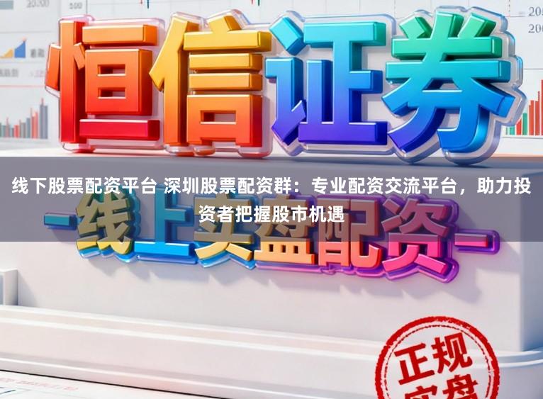 线下股票配资平台 深圳股票配资群：专业配资交流平台，助力投资者把握股市机遇