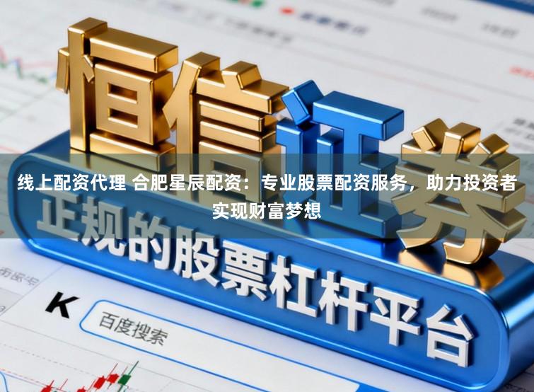 线上配资代理 合肥星辰配资：专业股票配资服务，助力投资者实现财富梦想