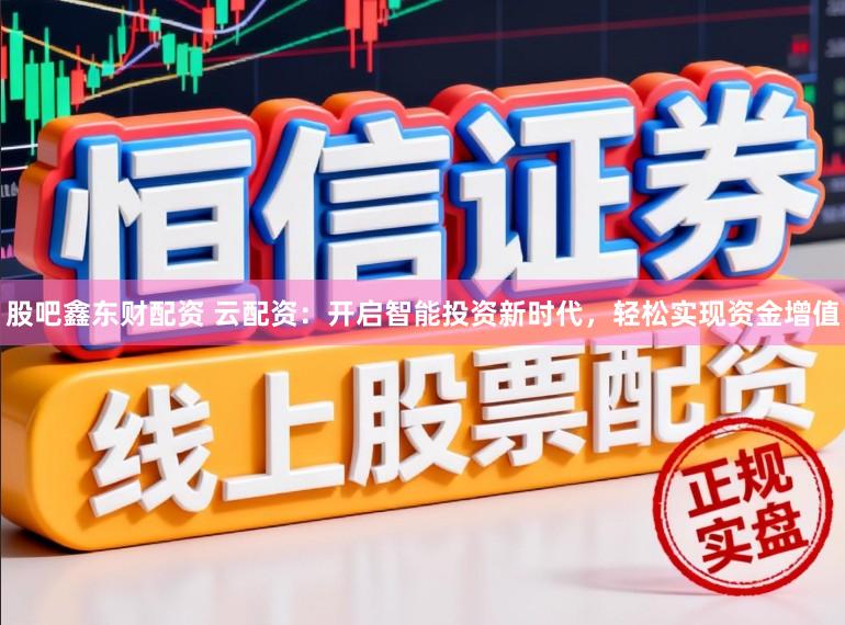股吧鑫东财配资 云配资：开启智能投资新时代，轻松实现资金增值