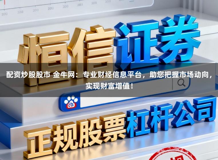 配资炒股股市 金牛网：专业财经信息平台，助您把握市场动向，实现财富增值！