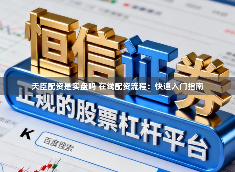 天臣配资是实盘吗 在线配资流程：快速入门指南