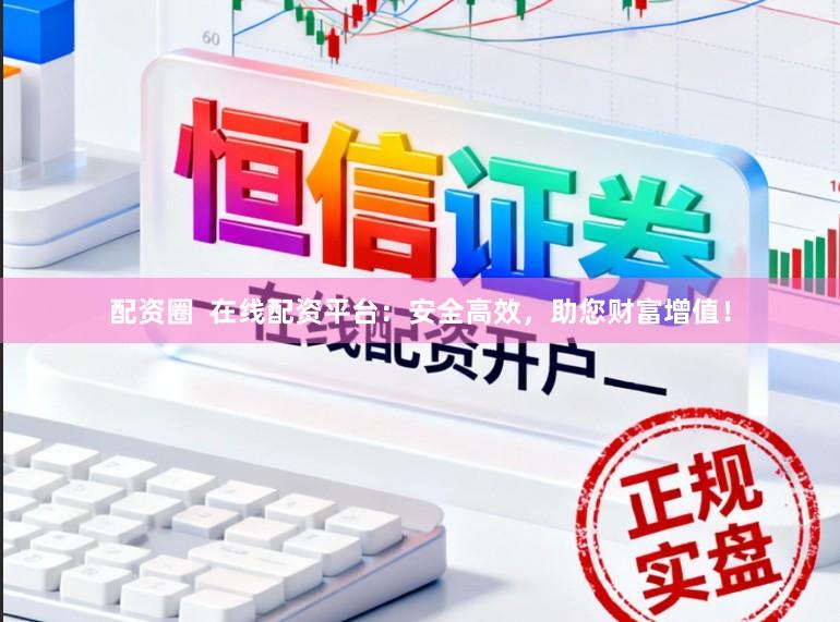 配资圈  在线配资平台：安全高效，助您财富增值！