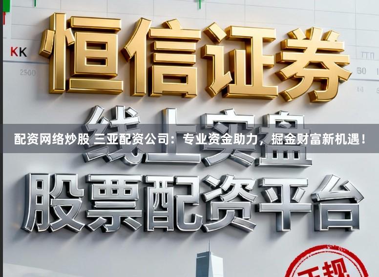 配资网络炒股 三亚配资公司：专业资金助力，掘金财富新机遇！